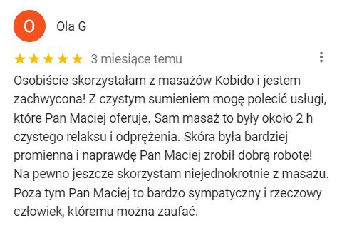 Osobiście skorzystałam z masażów Kobido i jestem zachwycona! Z czystym sumieniem mogę polecić usługi, które Pan Maciej oferuje. Sam masaż to były około 2 h czystego relaksu i odprężenia. Skóra była bardziej promienna i naprawdę Pan Maciej zrobił dobrą robotę! Na pewno jeszcze skorzystam niejednokrotnie z masażu. Poza tym Pan Maciej to bardzo sympatyczny i rzeczowy człowiek, któremu można zaufać.