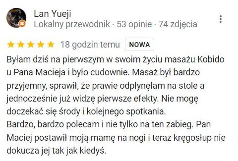 Byłam dziś na pierwszym w swoim życiu masażu Kobido u Pana Macieja i było cudownie. Masaż był bardzo przyjemny, sprawił, że prawie odpłynęłam na stole a jednocześnie już widzę pierwsze efekty. Nie mogę doczekać się środy i kolejnego spotkania.
Bardzo, bardzo polecam i nie tylko na ten zabieg. Pan Maciej postawił moją mamę na nogi i teraz kręgosłup nie dokucza jej tak jak kiedyś.