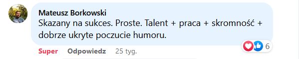 Skazany na sukces. Proste. Talent + praca + skromność + dobrze ukryte poczucie humoru.