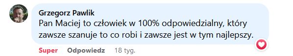 Pan Maciej to człowiek w 100% odpowiedzialny, który zawsze szanuje to co robi i zawsze jest w tym najlepszy.